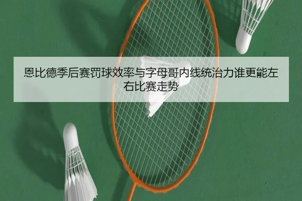 恩比德季后赛罚球效率与字母哥内线统治力谁更能左右比赛走势