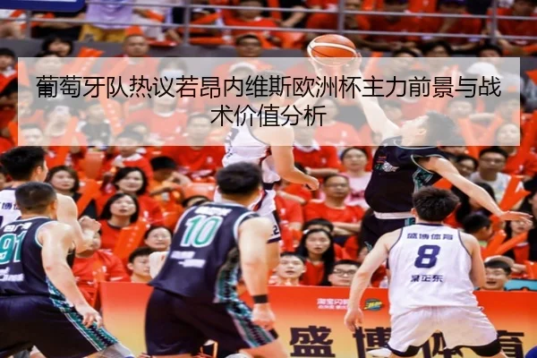葡萄牙队热议若昂内维斯欧洲杯主力前景与战术价值分析